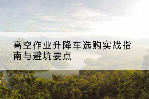 普陀升降车怎么选-高空作业升降车选购实战指南与避坑要点