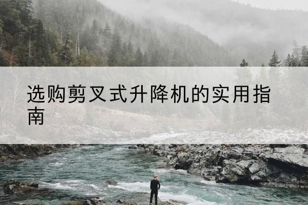 普陀剪叉式升降机怎么选-选购剪叉式升降机的实用指南