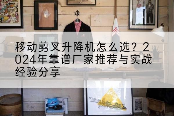 普陀升降平台厂家推荐-移动剪叉升降机怎么选?2024年靠谱厂家推荐与实战经验分享