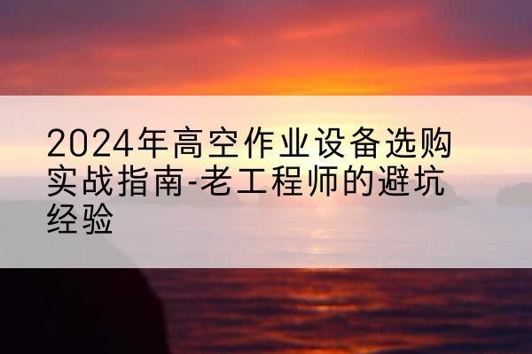 普陀高空作业升降机厂家推荐-2024年高空作业设备选购实战指南-老工程师的避坑经验
