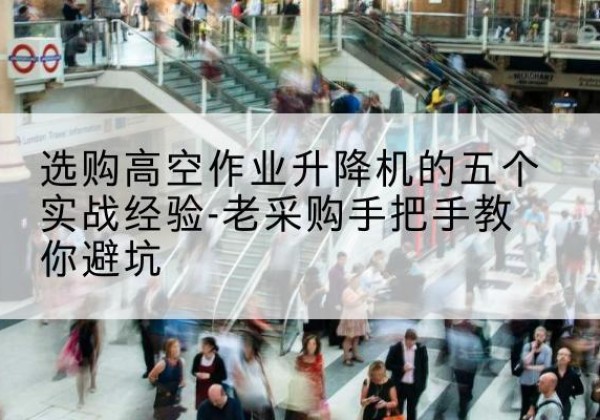 普陀高空作业升降机厂家-选购高空作业升降机的五个实战经验-老采购手把手教你避坑