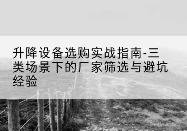 普陀移动式升降机厂家推荐-升降设备选购实战指南-三类场景下的厂家筛选与避坑经验