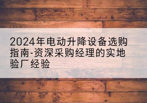 普陀电动剪叉升降平台厂家-2024年电动升降设备选购指南-资深采购经理的实地验厂经验