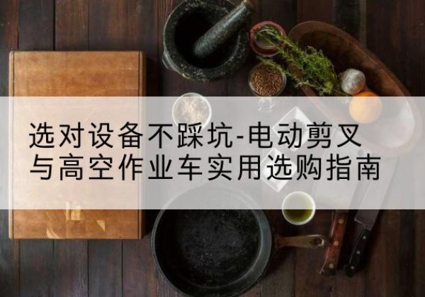 普陀电动剪叉升降平台怎么选-选对设备不踩坑-电动剪叉与高空作业车实用选购指南