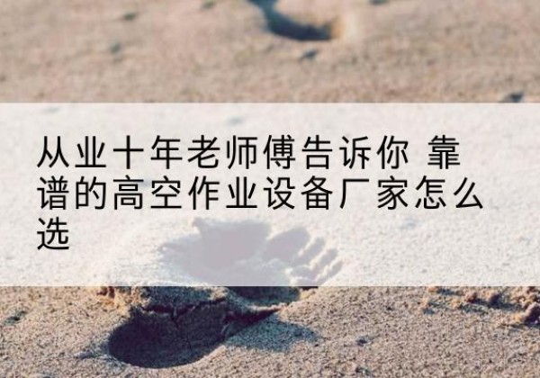 普陀高空作业升降机厂家推荐-从业十年老师傅告诉你 靠谱的高空作业设备厂家怎么选
