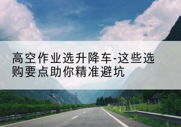 普陀升降车厂家-高空作业选升降车-这些选购要点助你*避坑