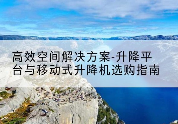 普陀升降平台厂家-*空间解决方案-升降平台与移动式升降机选购指南
