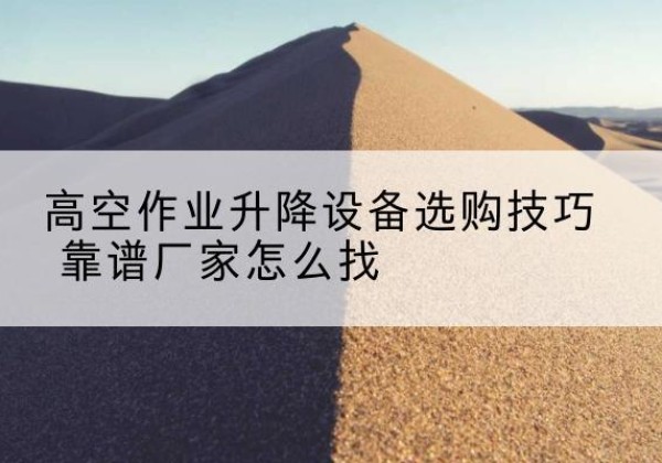 普陀电动升降平台厂家推荐-高空作业升降设备选购技巧 靠谱厂家怎么找