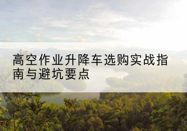 普陀升降车怎么选-高空作业升降车选购实战指南与避坑要点