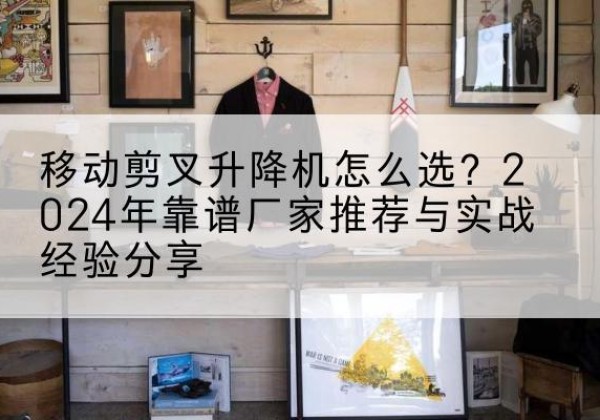 普陀升降平台厂家推荐-移动剪叉升降机怎么选？2024年靠谱厂家推荐与实战经验分享