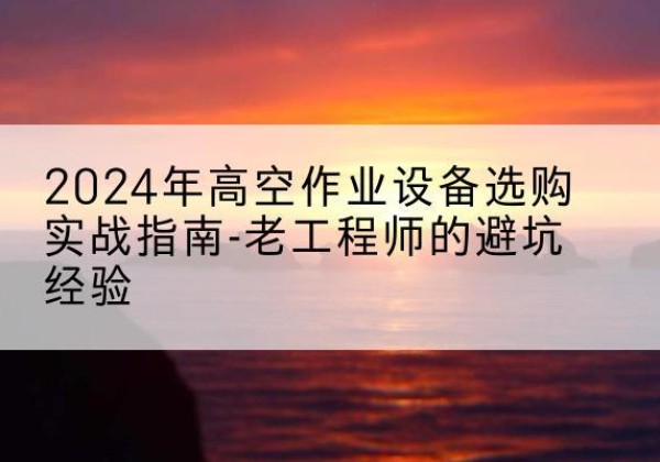 普陀高空作业升降机厂家推荐-2024年高空作业设备选购实战指南-老工程师的避坑经验